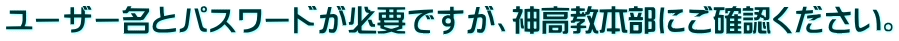 ユーザー名とパスワードが必要ですが、神高教本部にご確認ください。